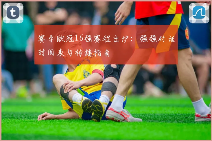 赛季欧冠16强赛程出炉：强强对话时间表与转播指南