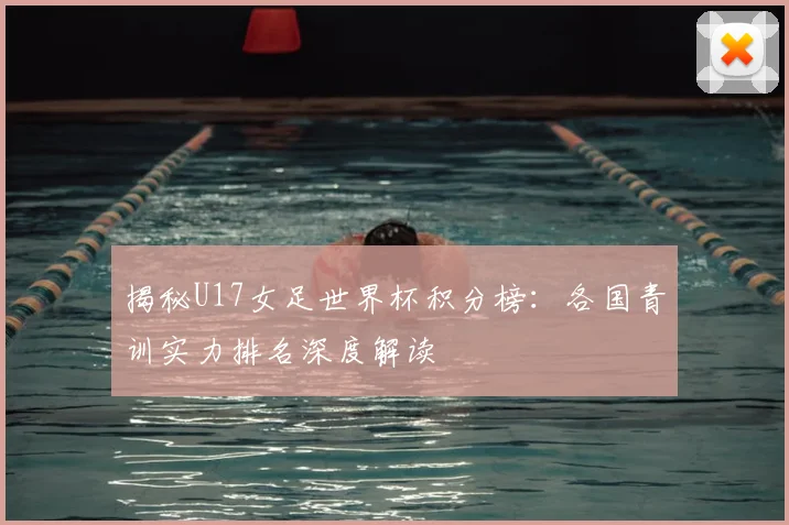 揭秘U17女足世界杯积分榜：各国青训实力排名深度解读