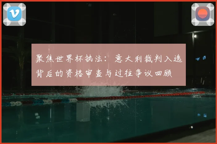 聚焦世界杯执法：意大利裁判入选背后的资格审查与过往争议回顾