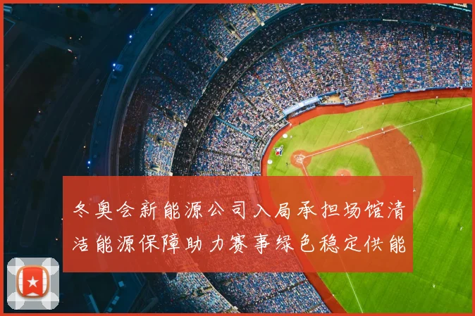 冬奥会新能源公司入局承担场馆清洁能源保障助力赛事绿色稳定供能
