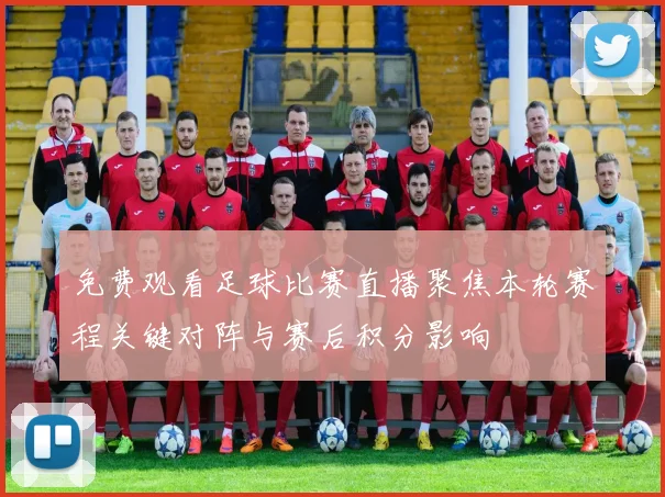 免费观看足球比赛直播聚焦本轮赛程关键对阵与赛后积分影响
