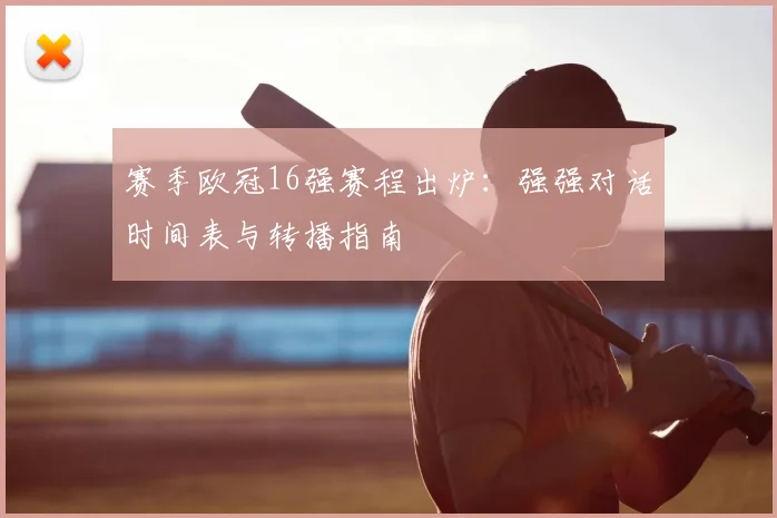 赛季欧冠16强赛程出炉：强强对话时间表与转播指南