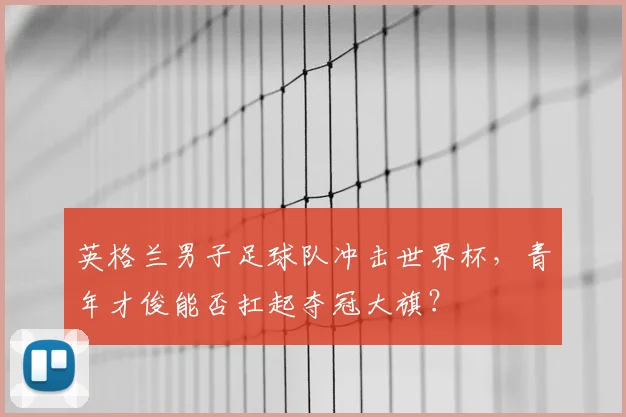 英格兰男子足球队冲击世界杯，青年才俊能否扛起夺冠大旗？