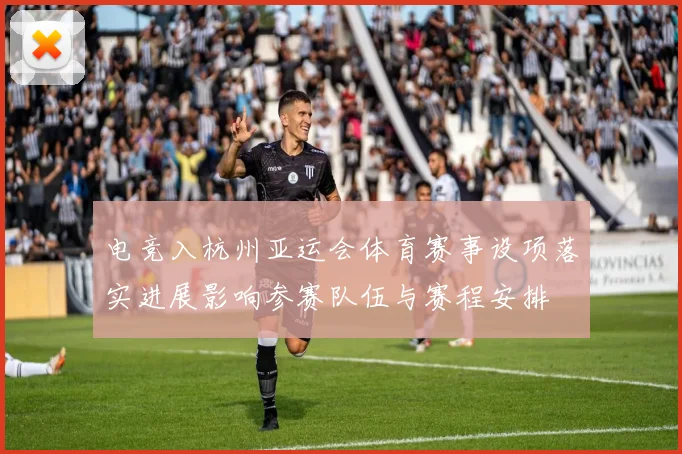 电竞入杭州亚运会体育赛事设项落实进展影响参赛队伍与赛程安排