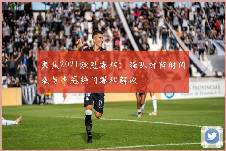 聚焦2021欧冠赛程：强队对阵时间表与夺冠热门赛程解读