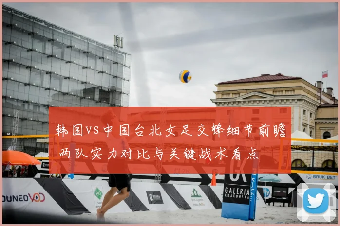韩国vs中国台北女足交锋细节前瞻 两队实力对比与关键战术看点