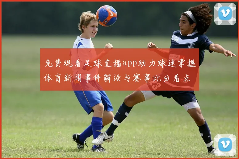 免费观看足球直播app助力球迷掌握体育新闻事件解读与赛事比分看点