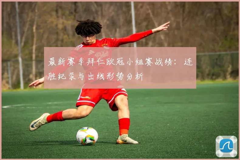 最新赛季拜仁欧冠小组赛战绩：连胜纪录与出线形势分析