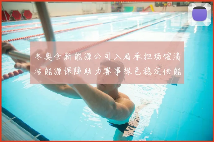 冬奥会新能源公司入局承担场馆清洁能源保障助力赛事绿色稳定供能