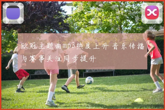 欧冠主题曲mp3热度上升 音乐传播与赛事关注同步提升
